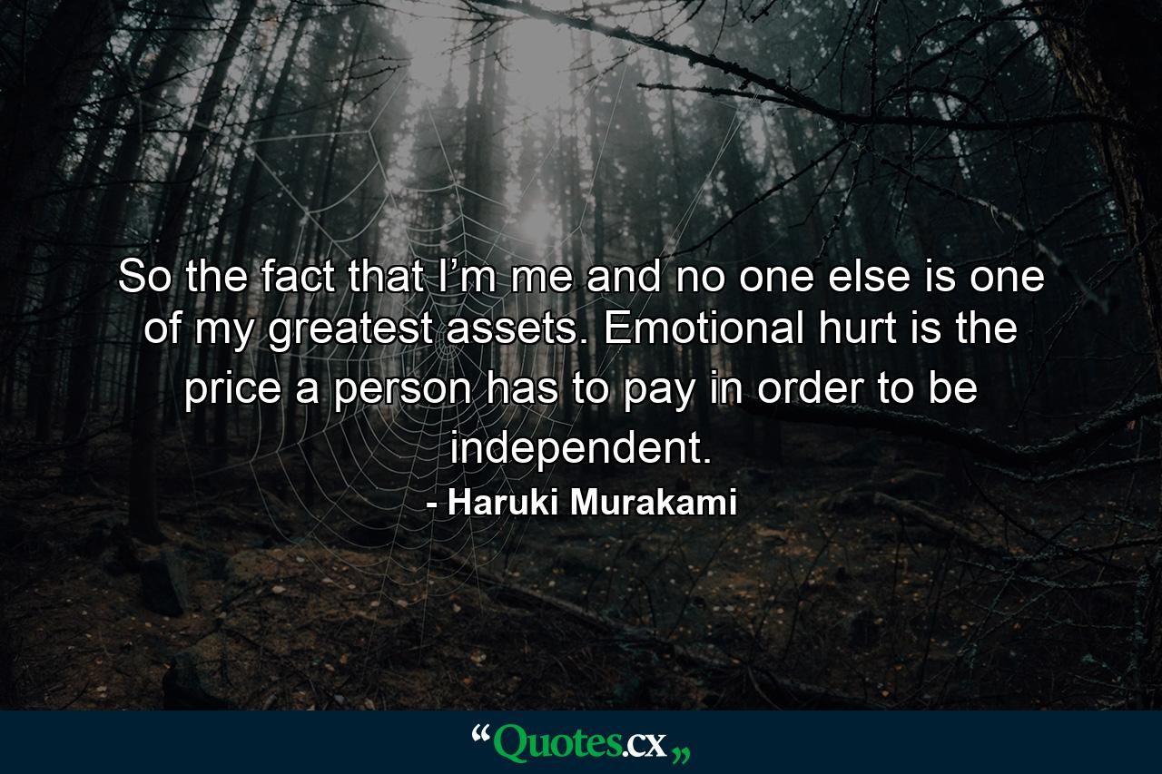 So the fact that I’m me and no one else is one of my greatest assets. Emotional hurt is the price a person has to pay in order to be independent. - Quote by Haruki Murakami