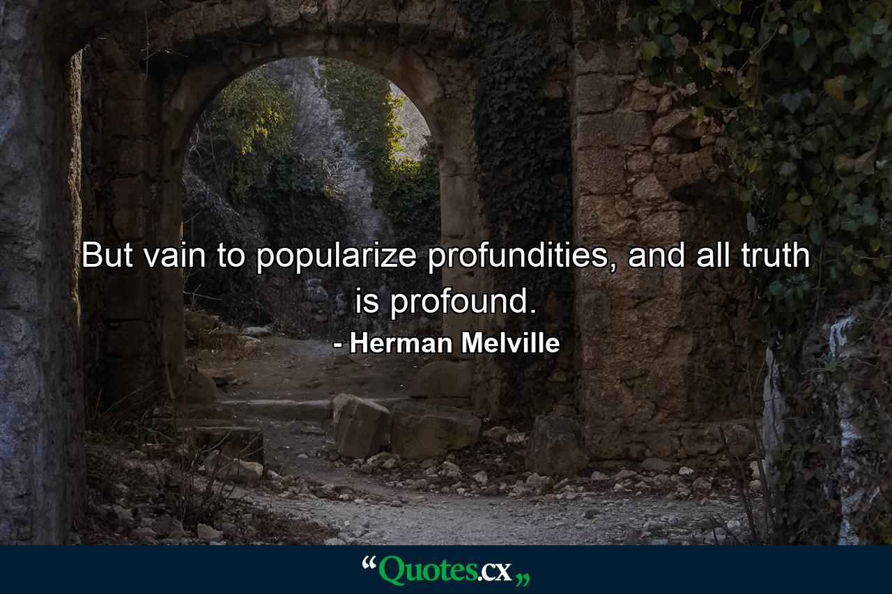 But vain to popularize profundities, and all truth is profound. - Quote by Herman Melville