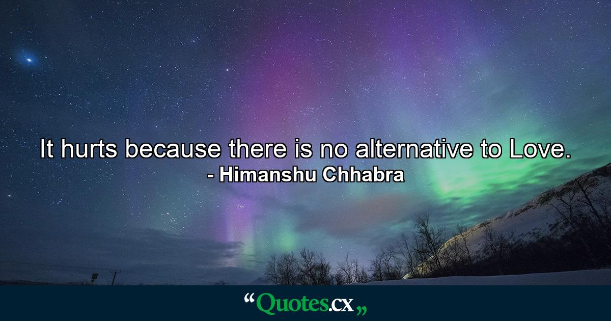 It hurts because there is no alternative to Love. - Quote by Himanshu Chhabra