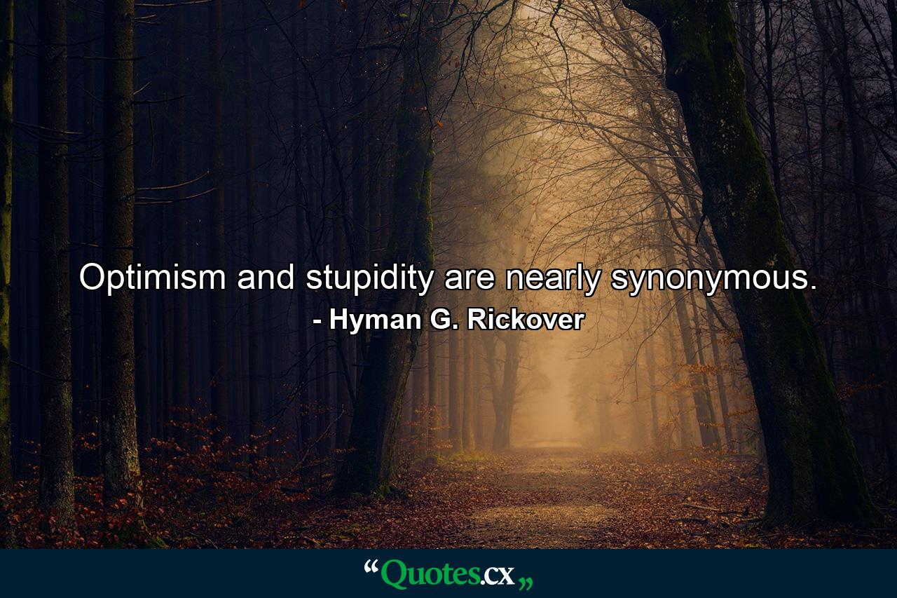 Optimism and stupidity are nearly synonymous. - Quote by Hyman G. Rickover