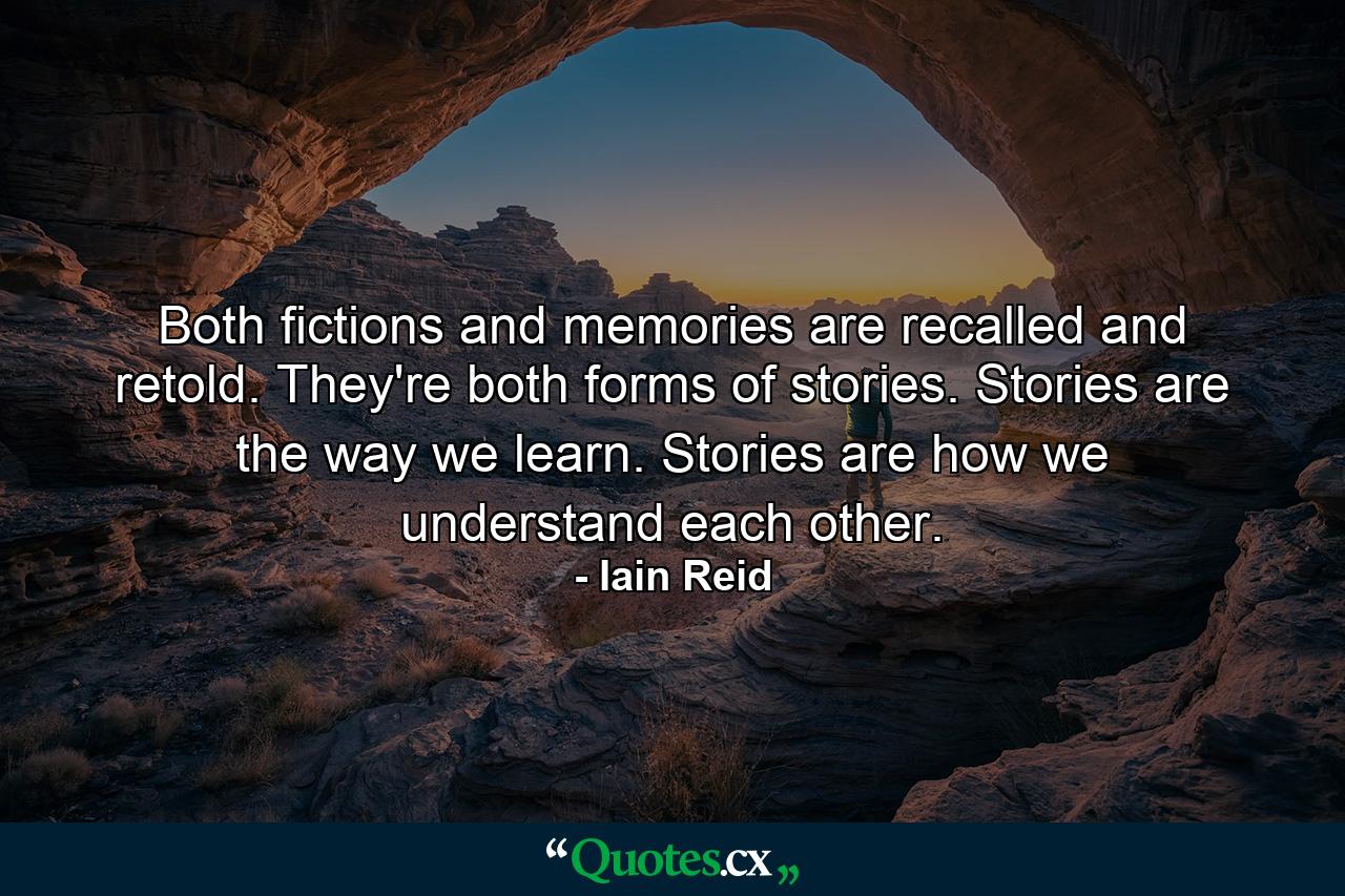 Both fictions and memories are recalled and retold. They're both forms of stories. Stories are the way we learn. Stories are how we understand each other. - Quote by Iain Reid