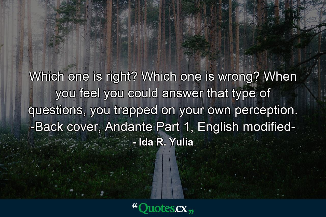 Which one is right? Which one is wrong? When you feel you could answer that type of questions, you trapped on your own perception. -Back cover, Andante Part 1, English modified- - Quote by Ida R. Yulia