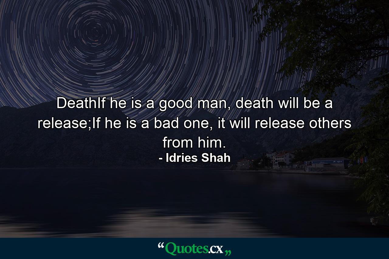 DeathIf he is a good man, death will be a release;If he is a bad one, it will release others from him. - Quote by Idries Shah