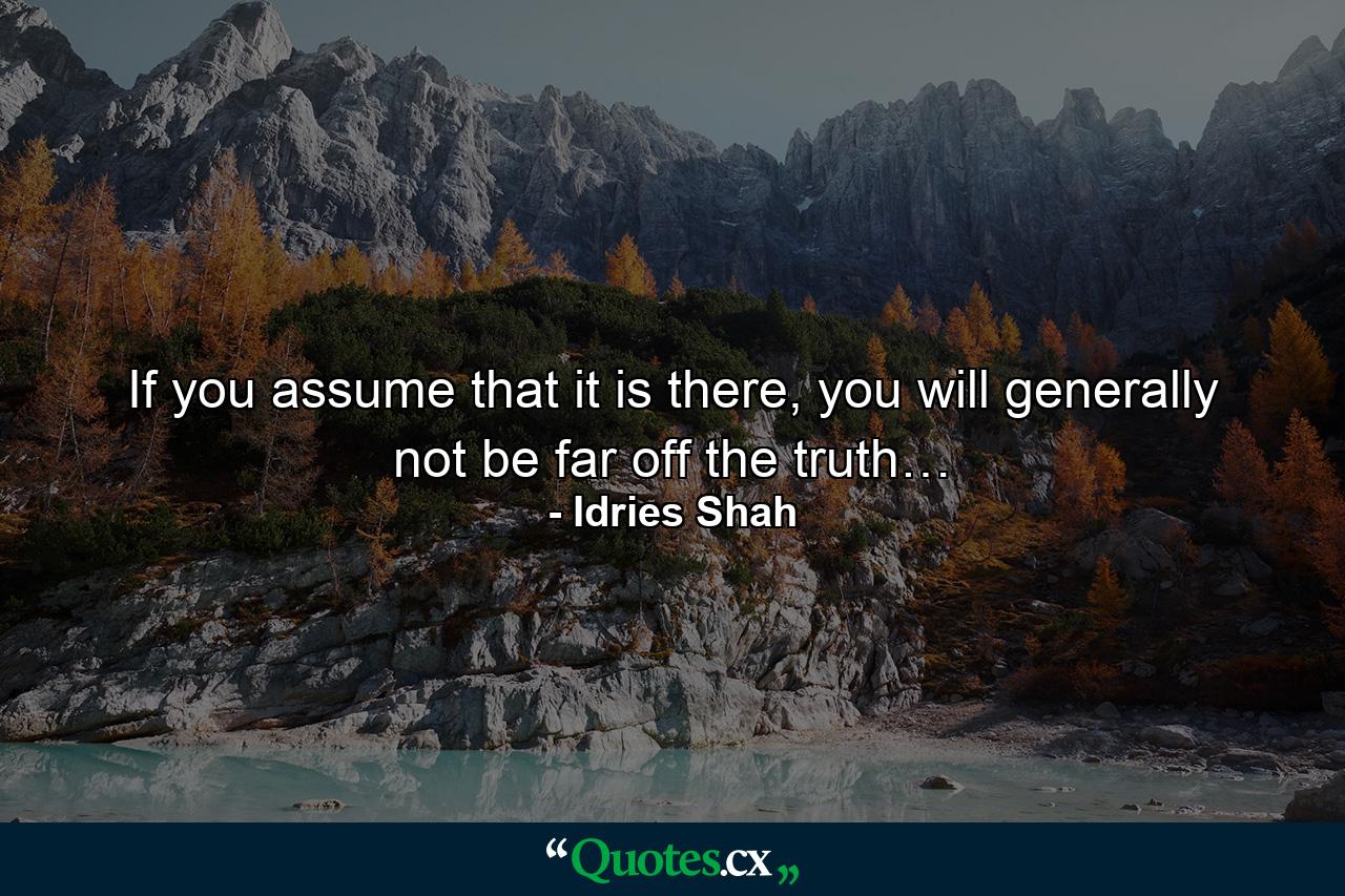 If you assume that it is there, you will generally not be far off the truth… - Quote by Idries Shah