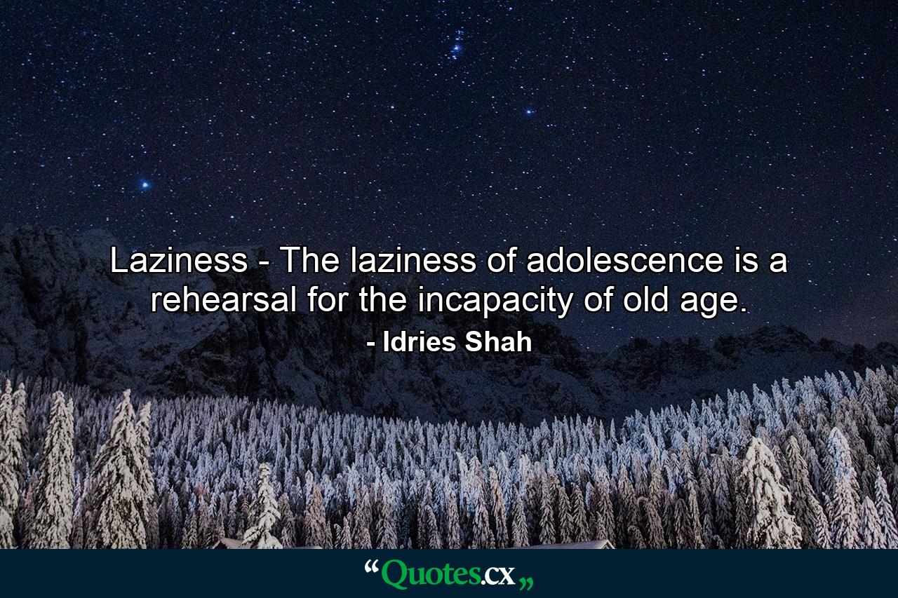 Laziness - The laziness of adolescence is a rehearsal for the incapacity of old age. - Quote by Idries Shah