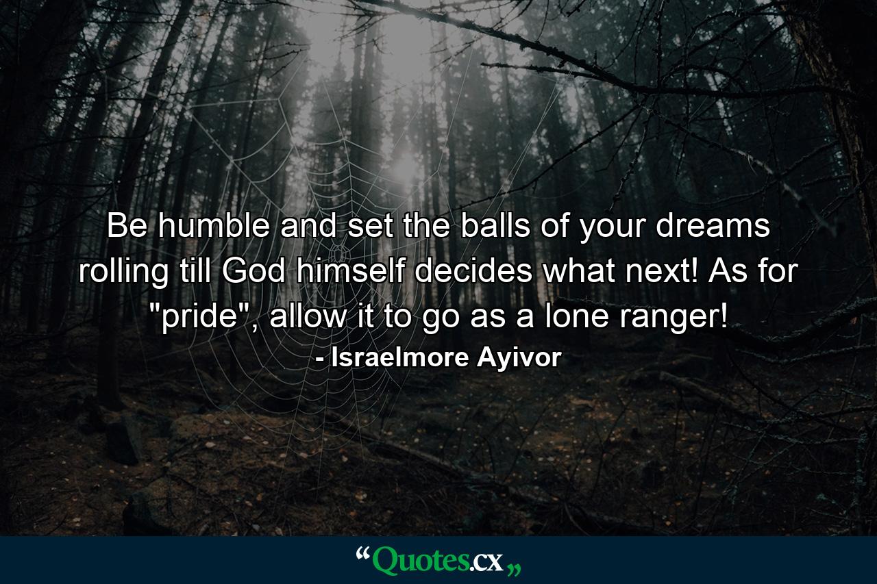 Be humble and set the balls of your dreams rolling till God himself decides what next! As for 