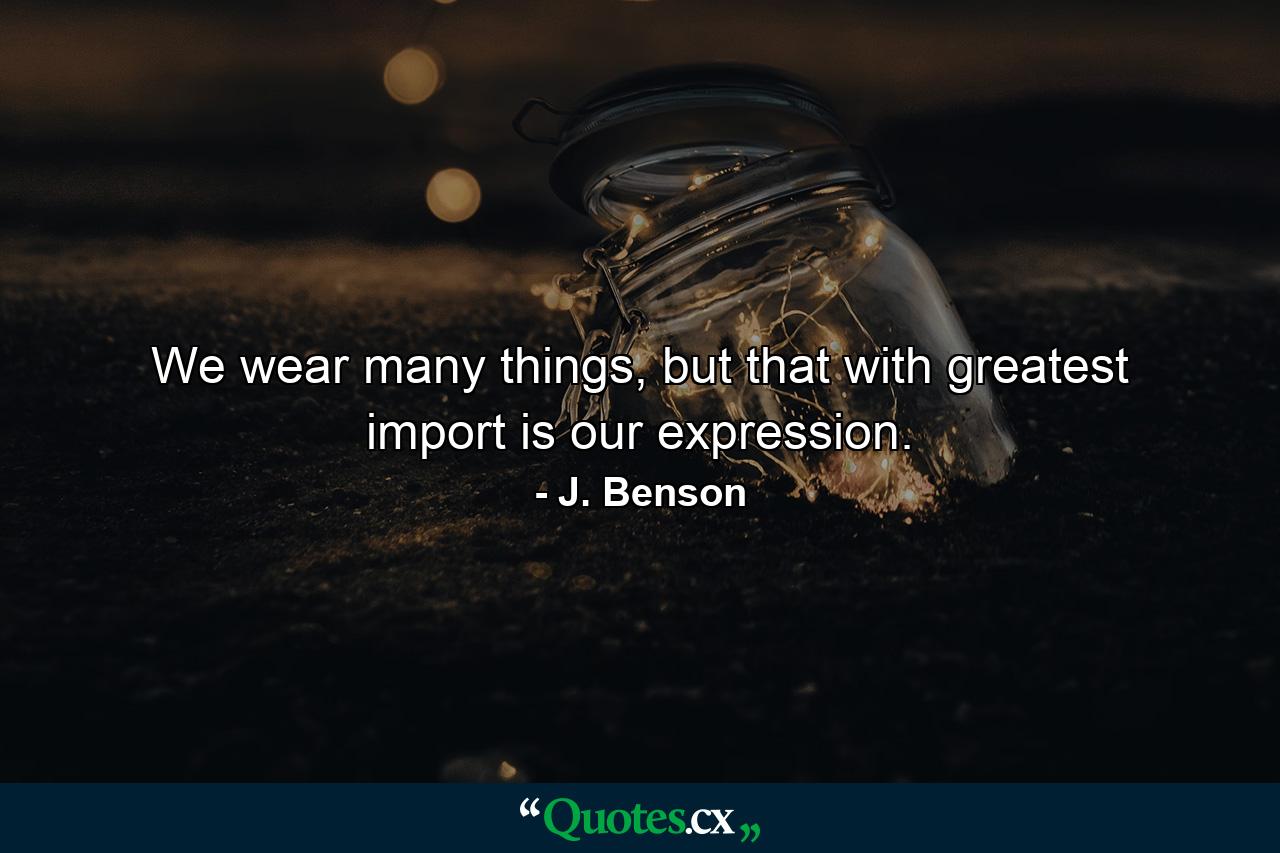 We wear many things,   but that with greatest import     is our expression. - Quote by J. Benson