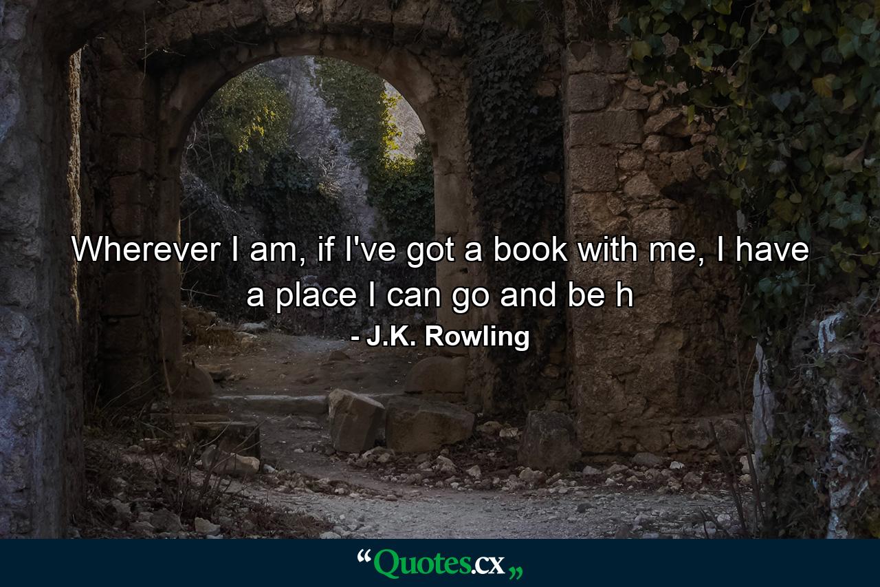 Wherever I am, if I've got a book with me, I have a place I can go and be h - Quote by J.K. Rowling