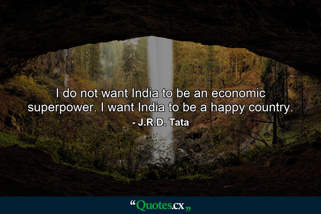 I do not want India to be an economic superpower. I want India to be a happy country. - Quote by J.R.D. Tata