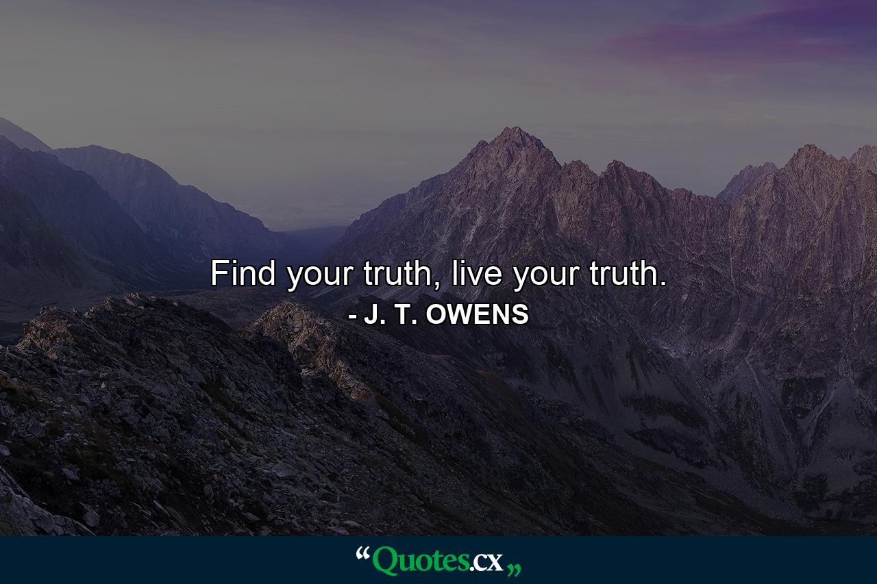 Find your truth, live your truth. - Quote by J. T. OWENS