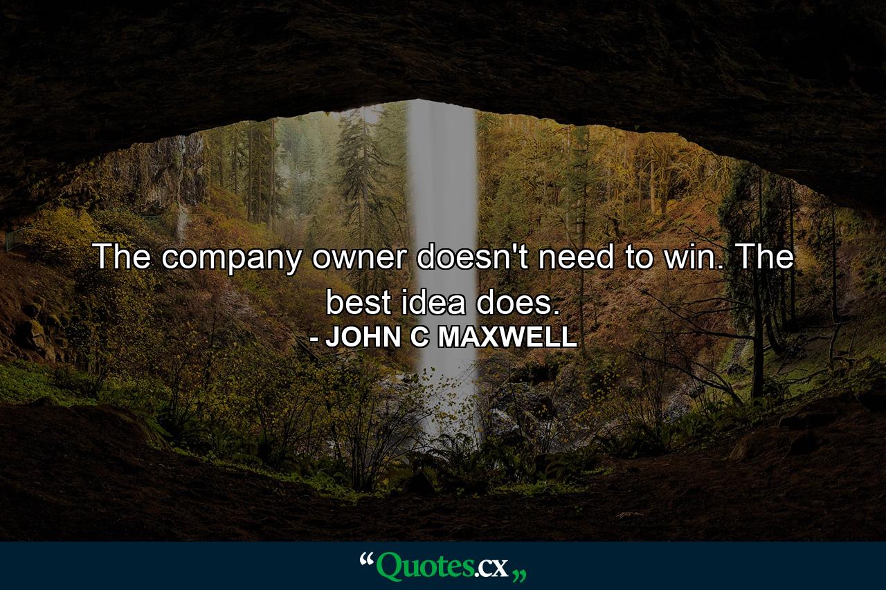 The company owner doesn't need to win. The best idea does. - Quote by JOHN C MAXWELL