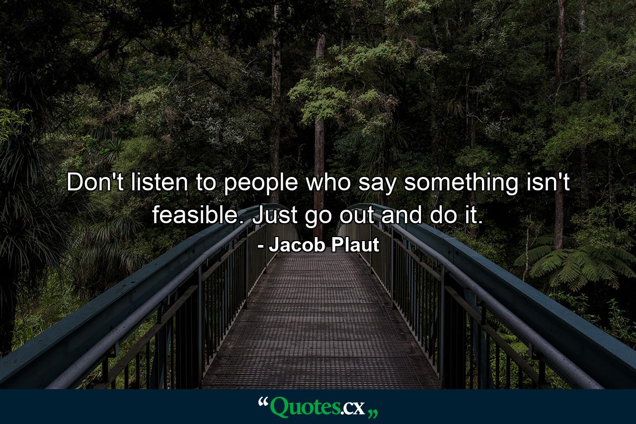 Don't listen to people who say something isn't feasible. Just go out and do it. - Quote by Jacob Plaut