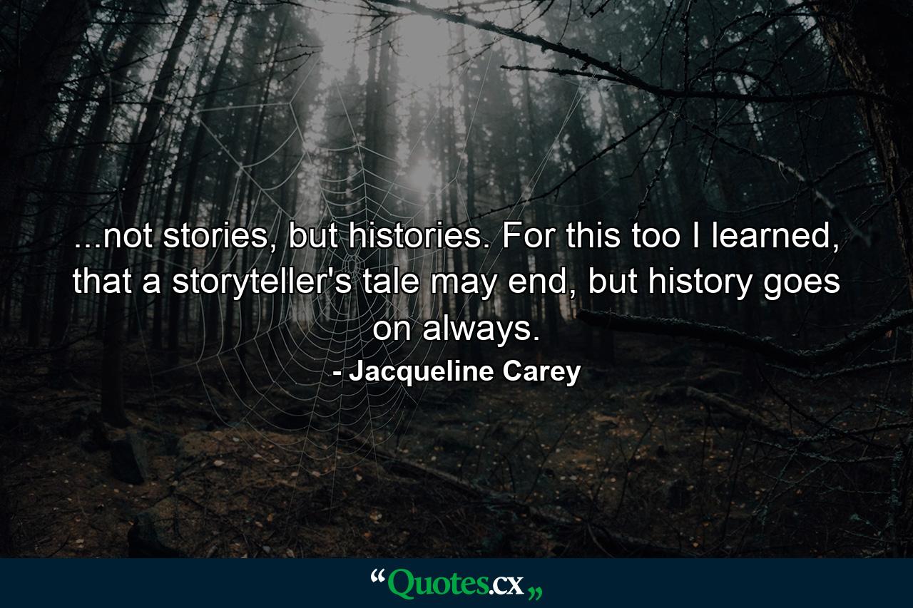 ...not stories, but histories. For this too I learned, that a storyteller's tale may end, but history goes on always. - Quote by Jacqueline Carey