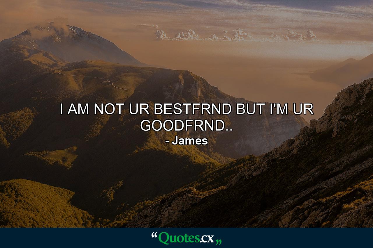 I AM NOT UR BESTFRND BUT I'M UR GOODFRND.. - Quote by James