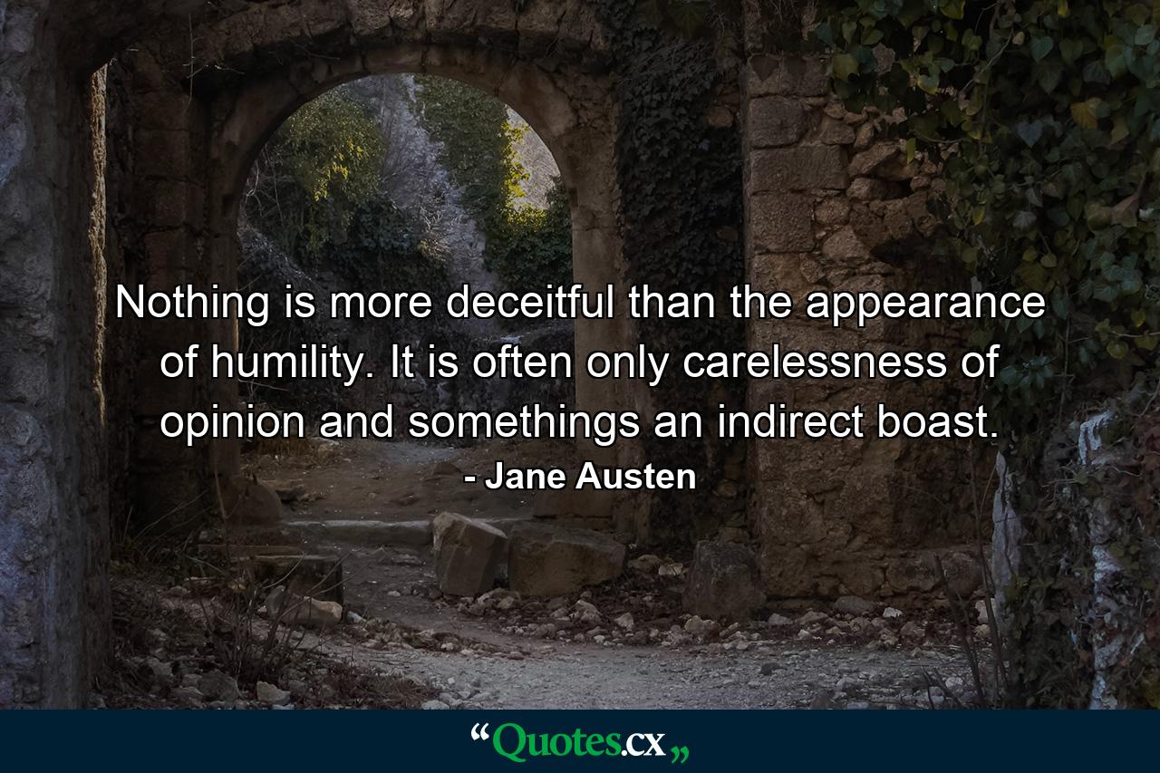 Nothing is more deceitful than the appearance of humility. It is often only carelessness of opinion and somethings an indirect boast. - Quote by Jane Austen