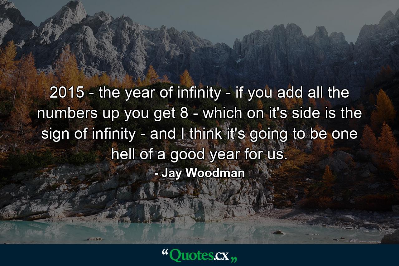 2015 - the year of infinity - if you add all the numbers up you get 8 - which on it's side is the sign of infinity - and I think it's going to be one hell of a good year for us. - Quote by Jay Woodman