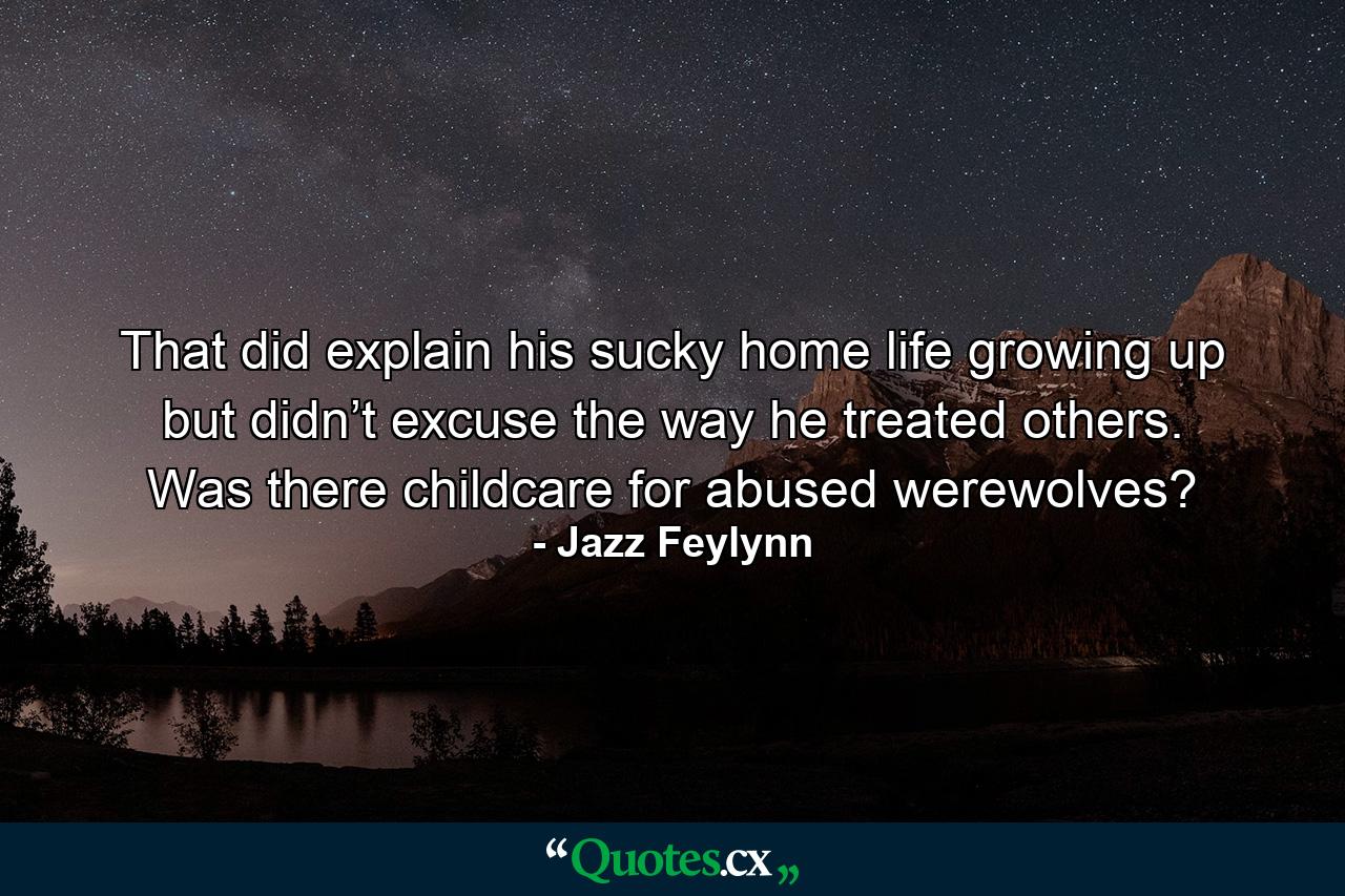 That did explain his sucky home life growing up but didn’t excuse the way he treated others. Was there childcare for abused werewolves? - Quote by Jazz Feylynn