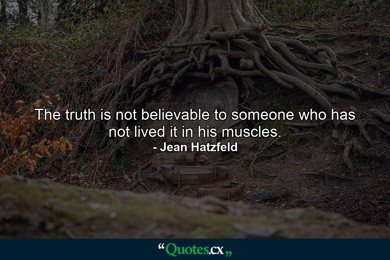 The truth is not believable to someone who has not lived it in his muscles. - Quote by Jean Hatzfeld