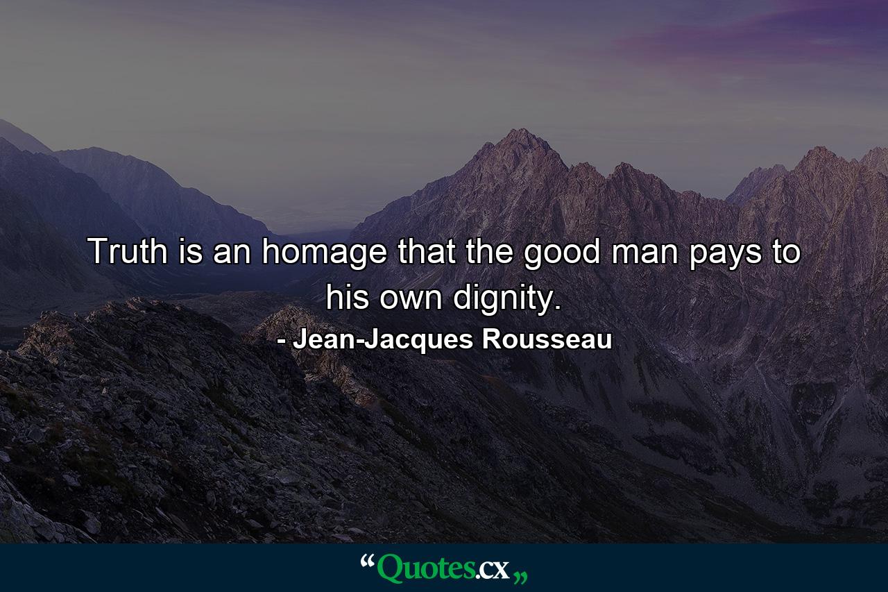 Truth is an homage that the good man pays to his own dignity. - Quote by Jean-Jacques Rousseau