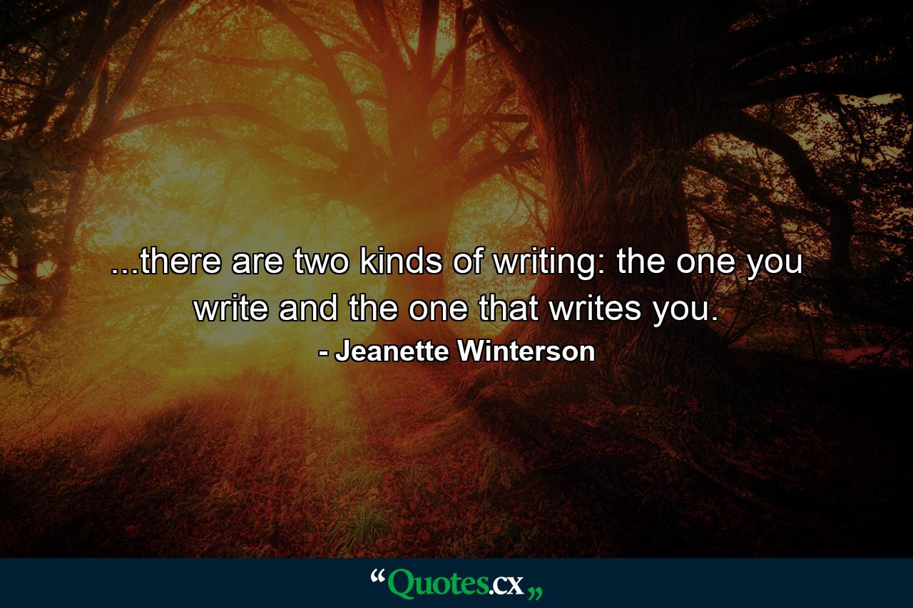 ...there are two kinds of writing: the one you write and the one that writes you. - Quote by Jeanette Winterson