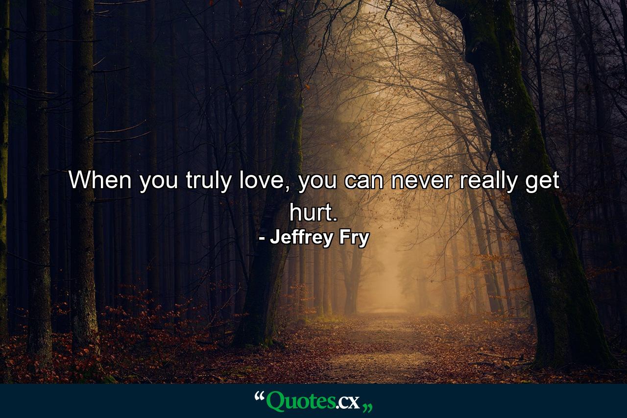 When you truly love, you can never really get hurt. - Quote by Jeffrey Fry