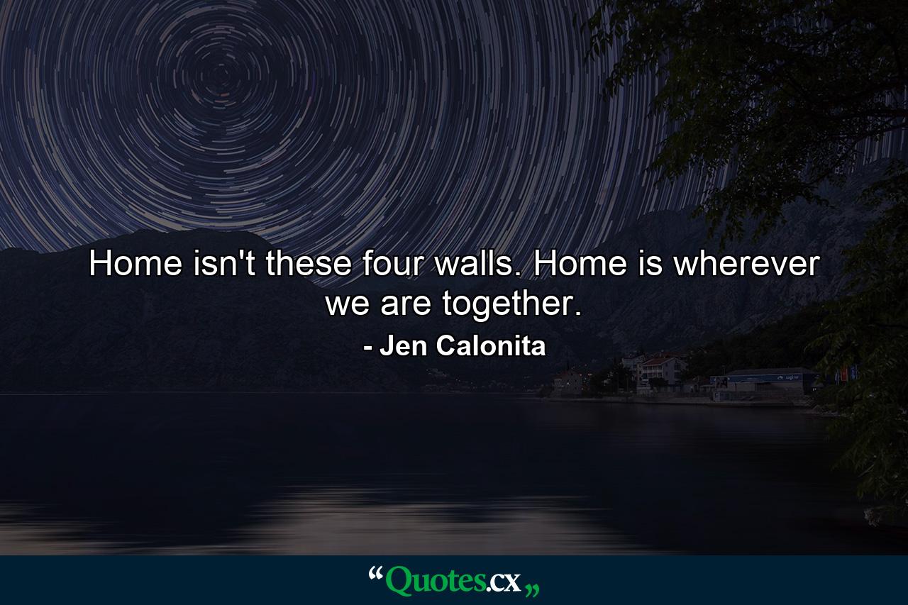 Home isn't these four walls. Home is wherever we are together. - Quote by Jen Calonita