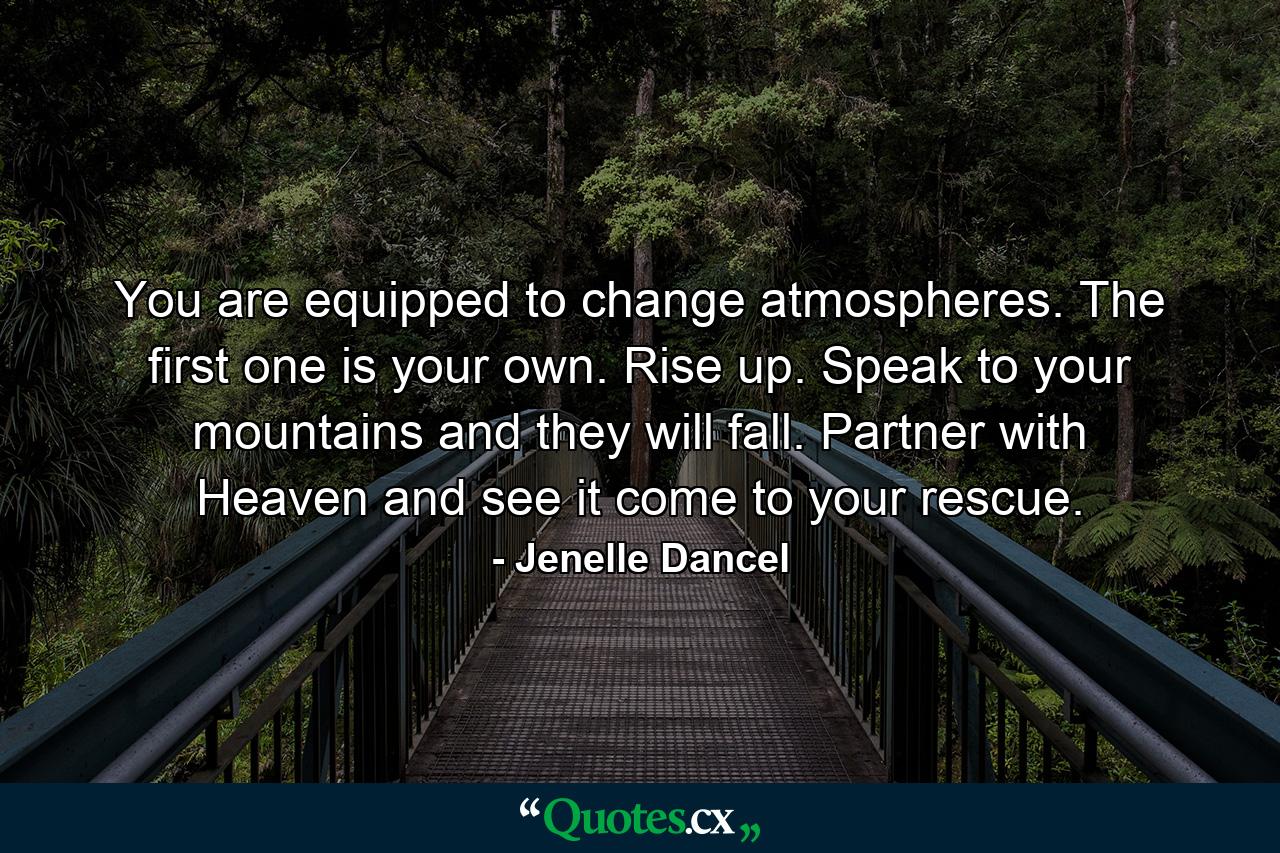 You are equipped to change atmospheres. The first one is your own. Rise up. Speak to your mountains and they will fall. Partner with Heaven and see it come to your rescue. - Quote by Jenelle Dancel