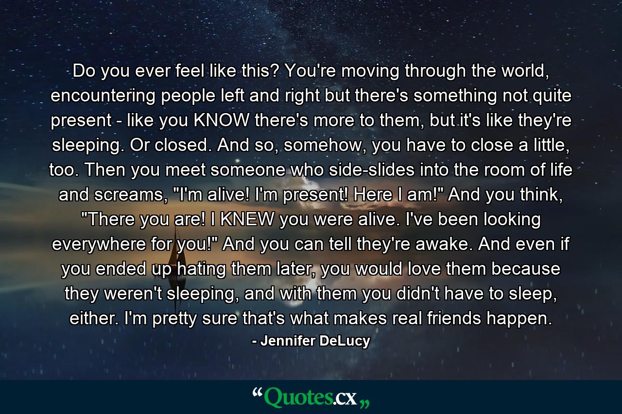 Do you ever feel like this? You're moving through the world, encountering people left and right but there's something not quite present - like you KNOW there's more to them, but it's like they're sleeping. Or closed. And so, somehow, you have to close a little, too. Then you meet someone who side-slides into the room of life and screams, 