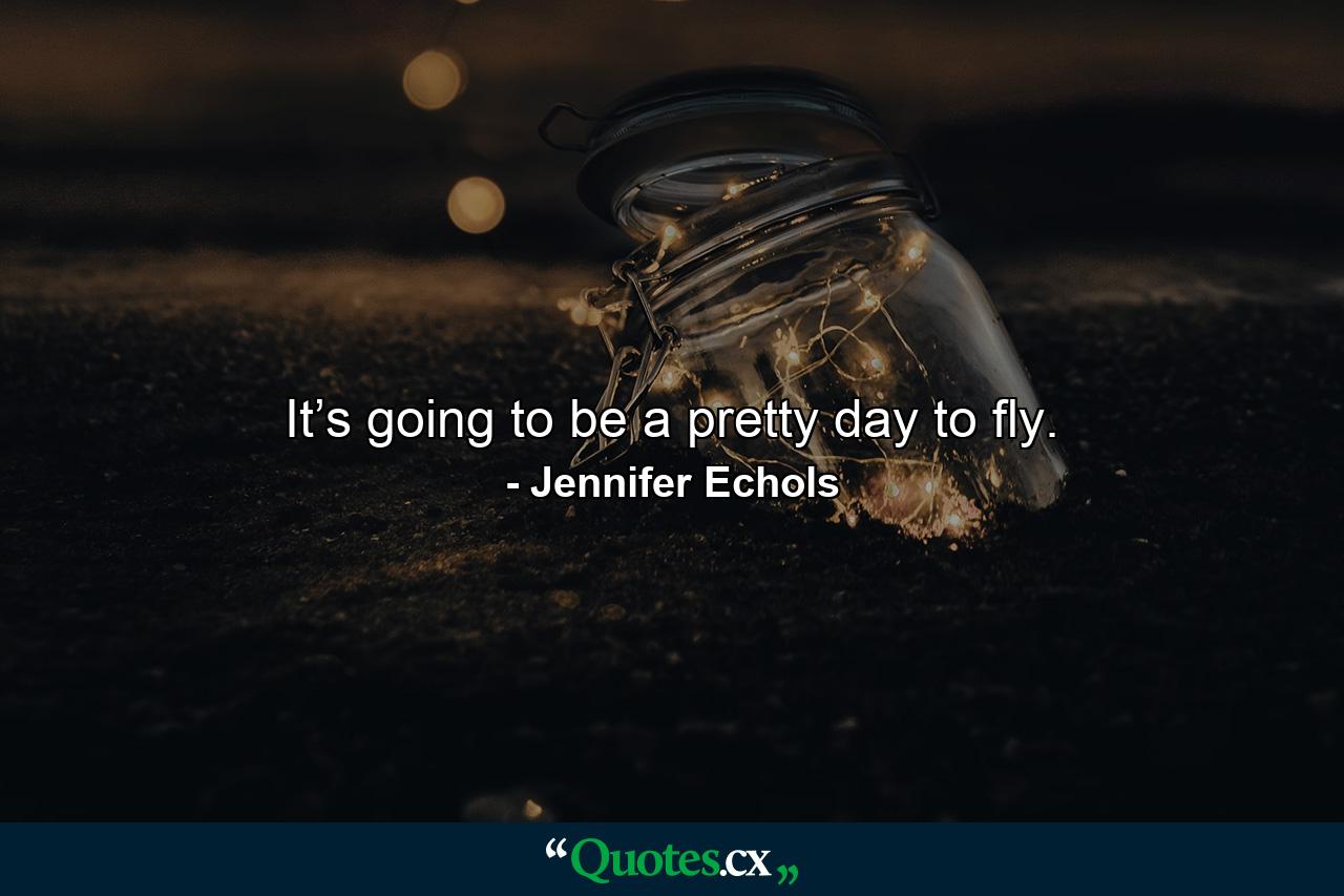 It’s going to be a pretty day to fly. - Quote by Jennifer Echols