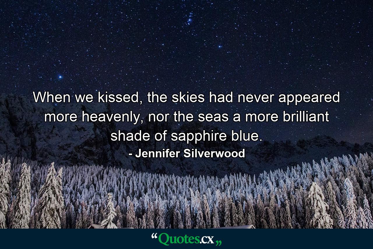 When we kissed, the skies had never appeared more heavenly, nor the seas a more brilliant shade of sapphire blue. - Quote by Jennifer Silverwood