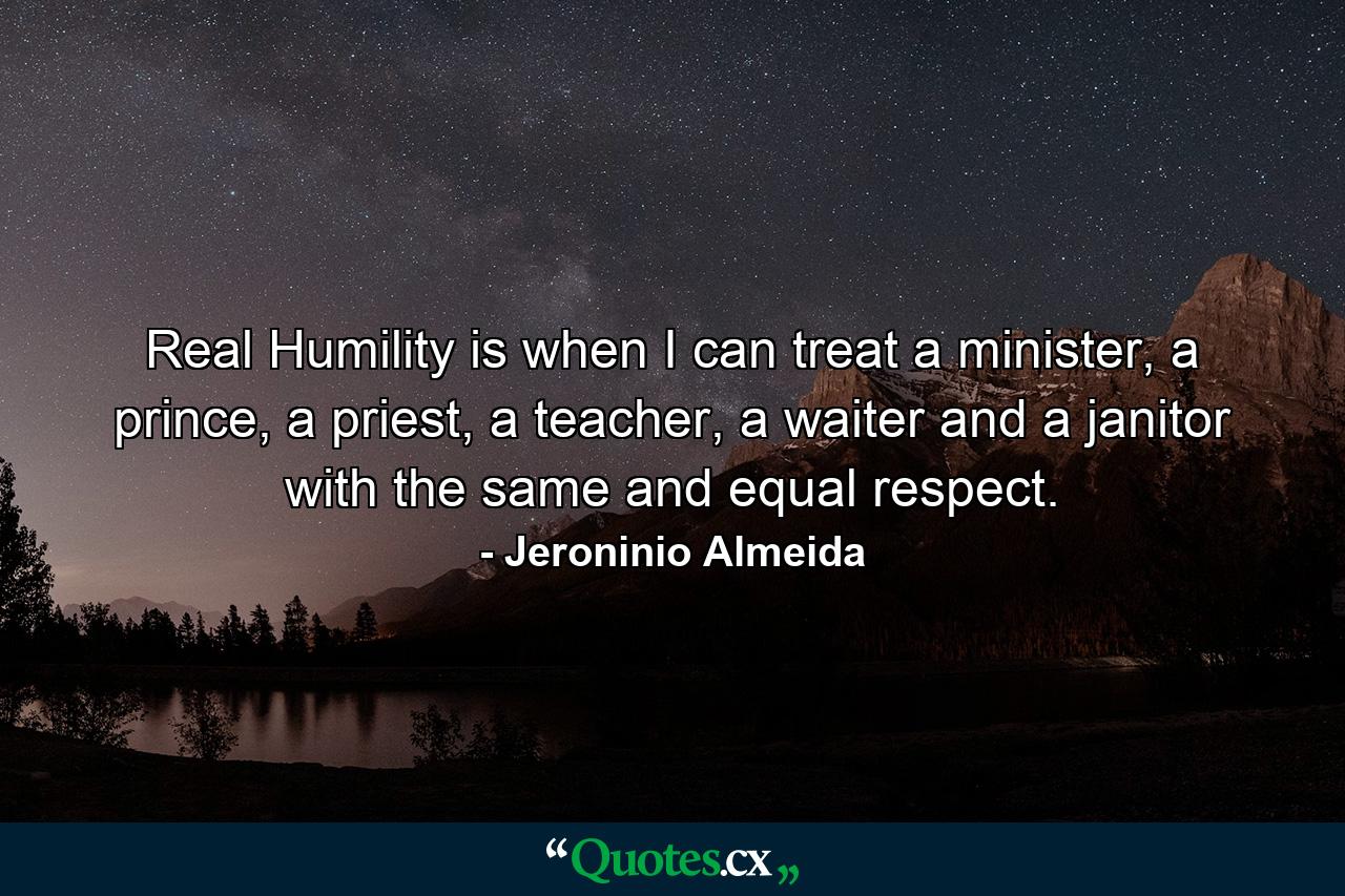 Real Humility is when I can treat a minister, a prince, a priest, a teacher, a waiter and a janitor with the same and equal respect. - Quote by Jeroninio Almeida