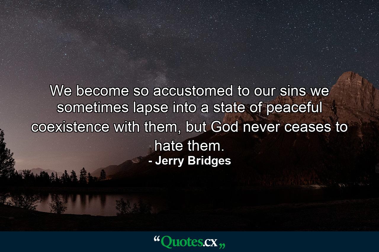 We become so accustomed to our sins we sometimes lapse into a state of peaceful coexistence with them, but God never ceases to hate them. - Quote by Jerry Bridges