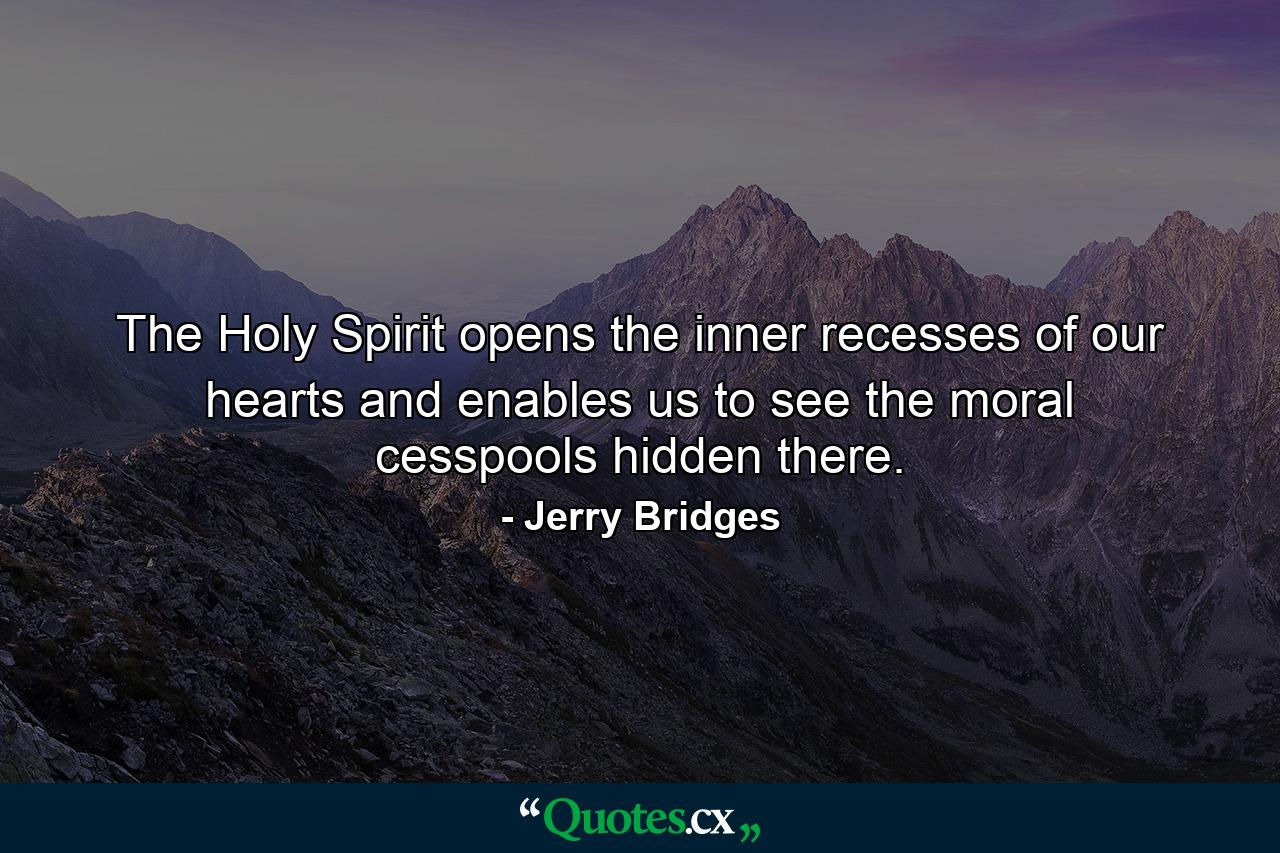 The Holy Spirit opens the inner recesses of our hearts and enables us to see the moral cesspools hidden there. - Quote by Jerry Bridges