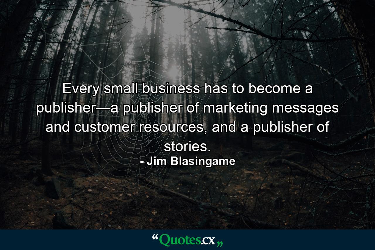 Every small business has to become a publisher—a publisher of marketing messages and customer resources, and a publisher of stories. - Quote by Jim Blasingame