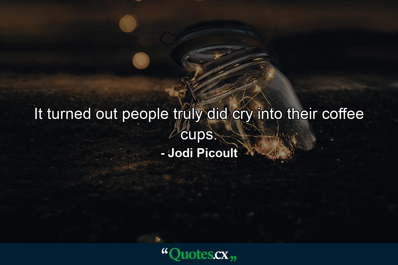 It turned out people truly did cry into their coffee cups. - Quote by Jodi Picoult