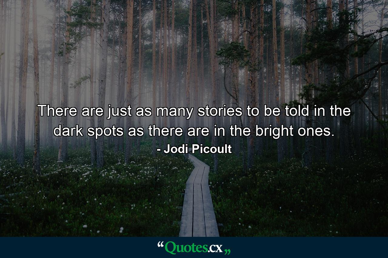 There are just as many stories to be told in the dark spots as there are in the bright ones. - Quote by Jodi Picoult