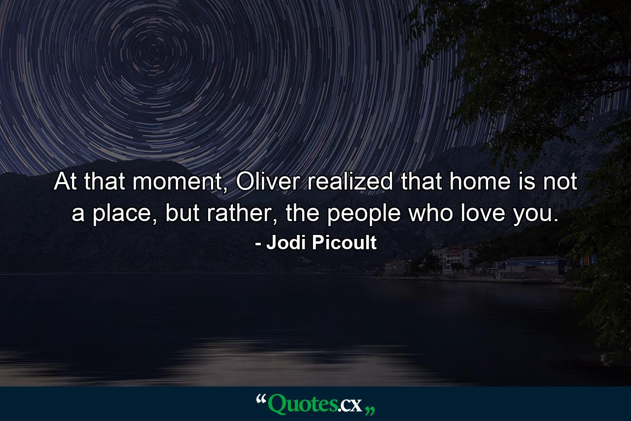 At that moment, Oliver realized that home is not a place, but rather, the people who love you. - Quote by Jodi Picoult