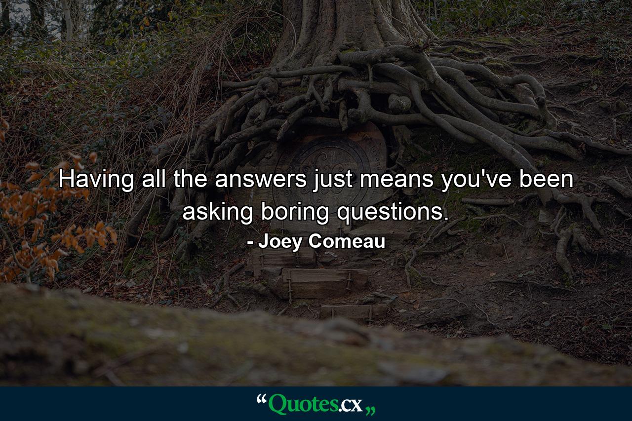 Having all the answers just means you've been asking boring questions. - Quote by Joey Comeau