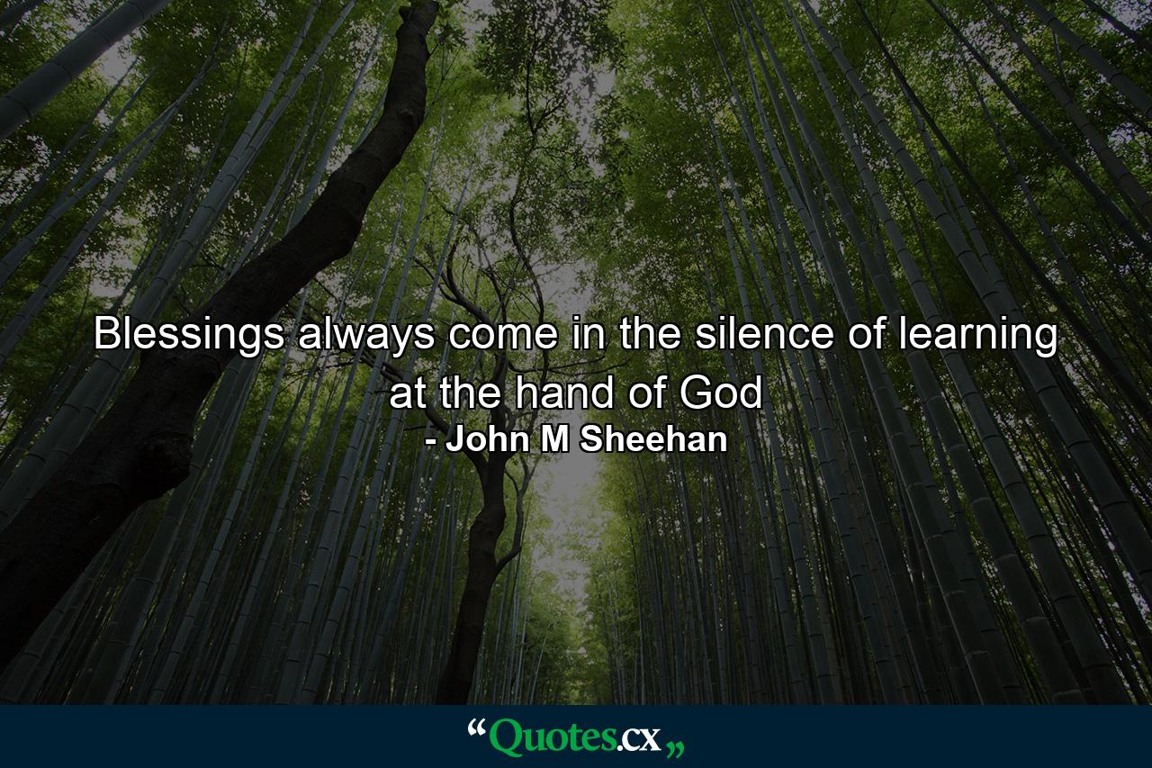 Blessings always come in the silence of learning at the hand of God - Quote by John M Sheehan