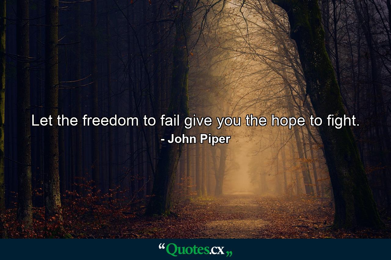 Let the freedom to fail give you the hope to fight. - Quote by John Piper