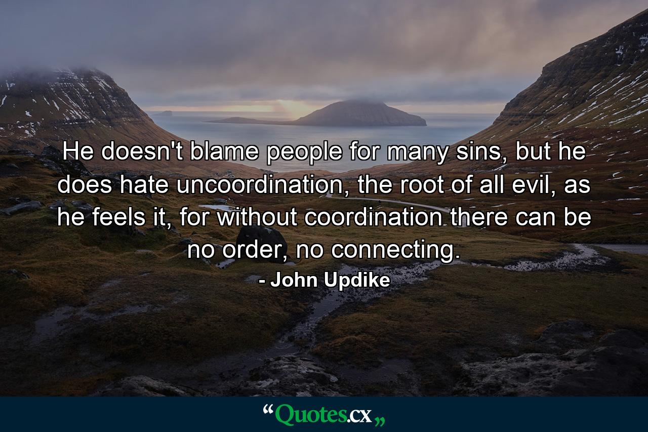 He doesn't blame people for many sins, but he does hate uncoordination, the root of all evil, as he feels it, for without coordination there can be no order, no connecting. - Quote by John Updike