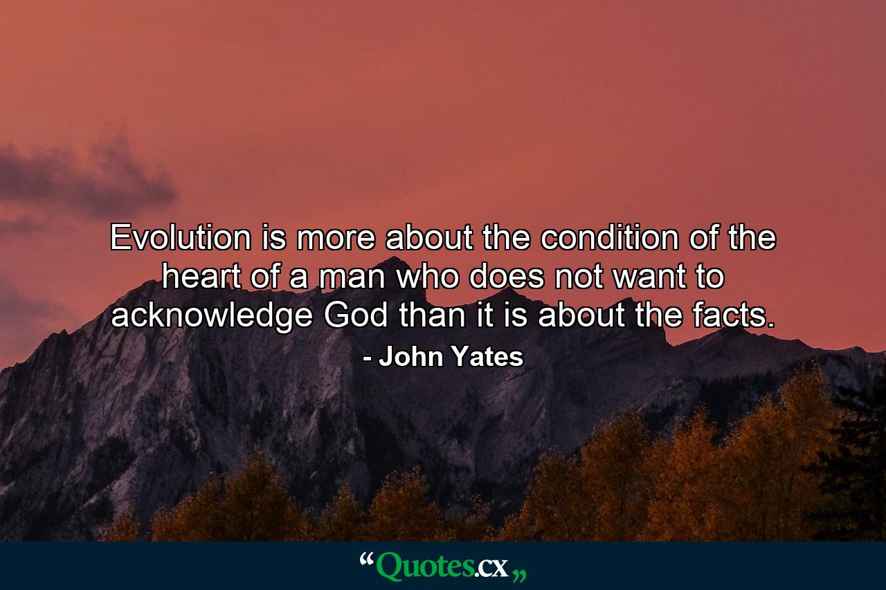 Evolution is more about the condition of the heart of a man who does not want to acknowledge God than it is about the facts. - Quote by John Yates