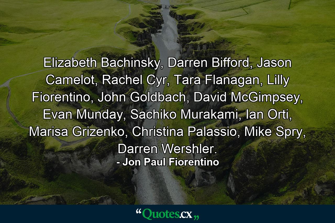 Elizabeth Bachinsky, Darren Bifford, Jason Camelot, Rachel Cyr, Tara Flanagan, Lilly Fiorentino, John Goldbach, David McGimpsey, Evan Munday, Sachiko Murakami, Ian Orti, Marisa Grizenko, Christina Palassio, Mike Spry, Darren Wershler. - Quote by Jon Paul Fiorentino