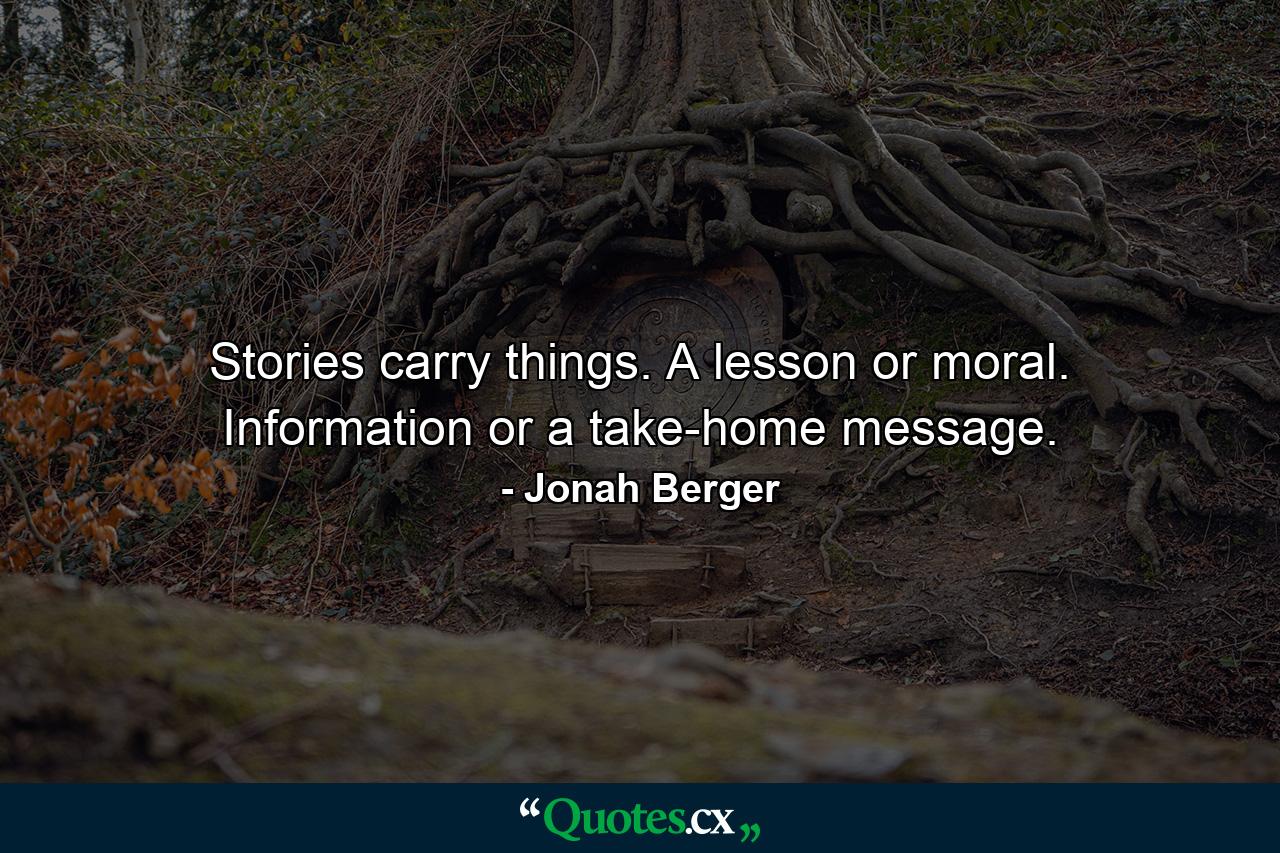 Stories carry things. A lesson or moral. Information or a take-home message. - Quote by Jonah Berger