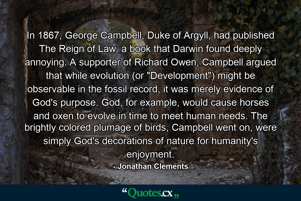 In 1867, George Campbell, Duke of Argyll, had published The Reign of Law, a book that Darwin found deeply annoying. A supporter of Richard Owen, Campbell argued that while evolution (or 