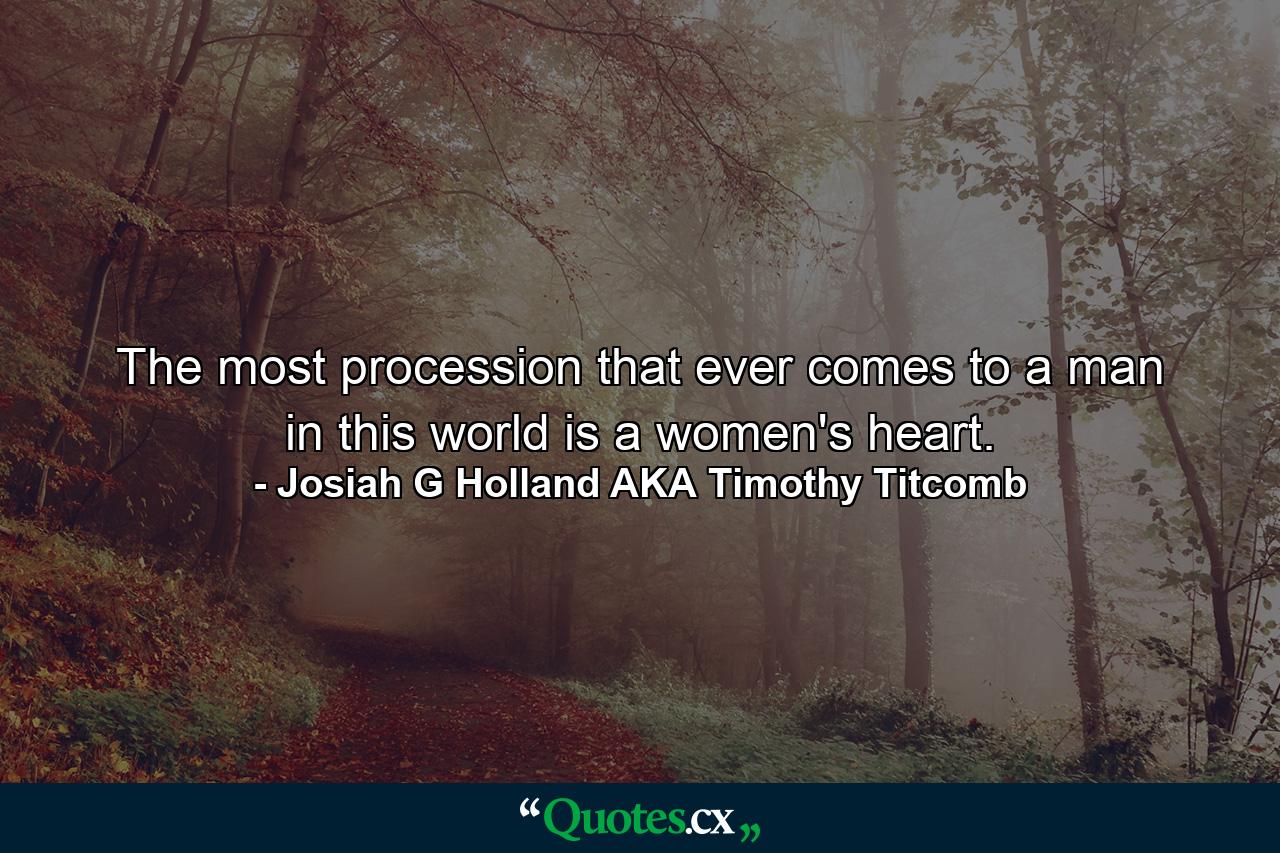 The most procession that ever comes to a man in this world is a women's heart. - Quote by Josiah G Holland AKA Timothy Titcomb