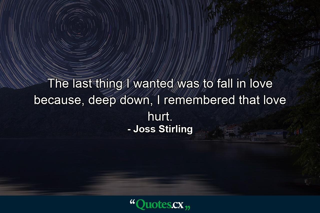 The last thing I wanted was to fall in love because, deep down, I remembered that love hurt. - Quote by Joss Stirling