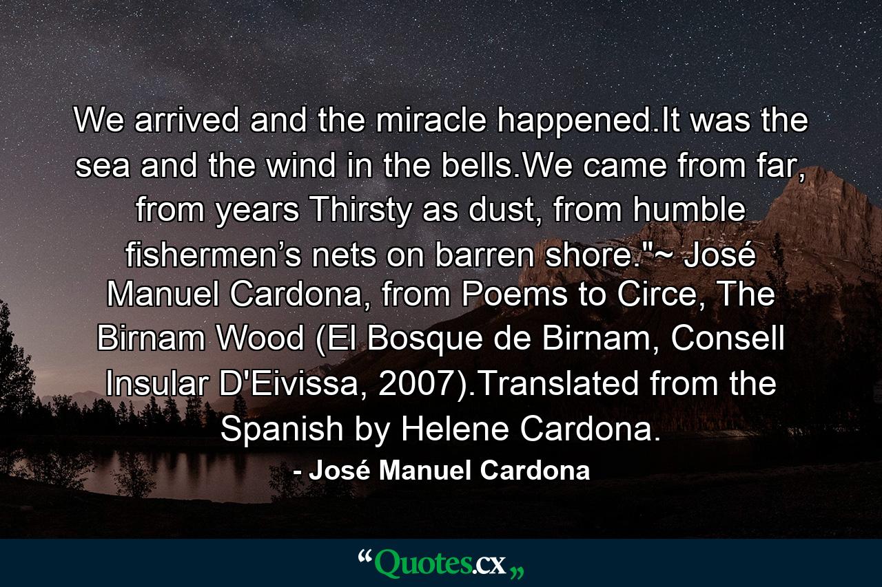 We arrived and the miracle happened.It was the sea and the wind in the bells.We came from far, from years Thirsty as dust, from humble fishermen’s nets on barren shore.