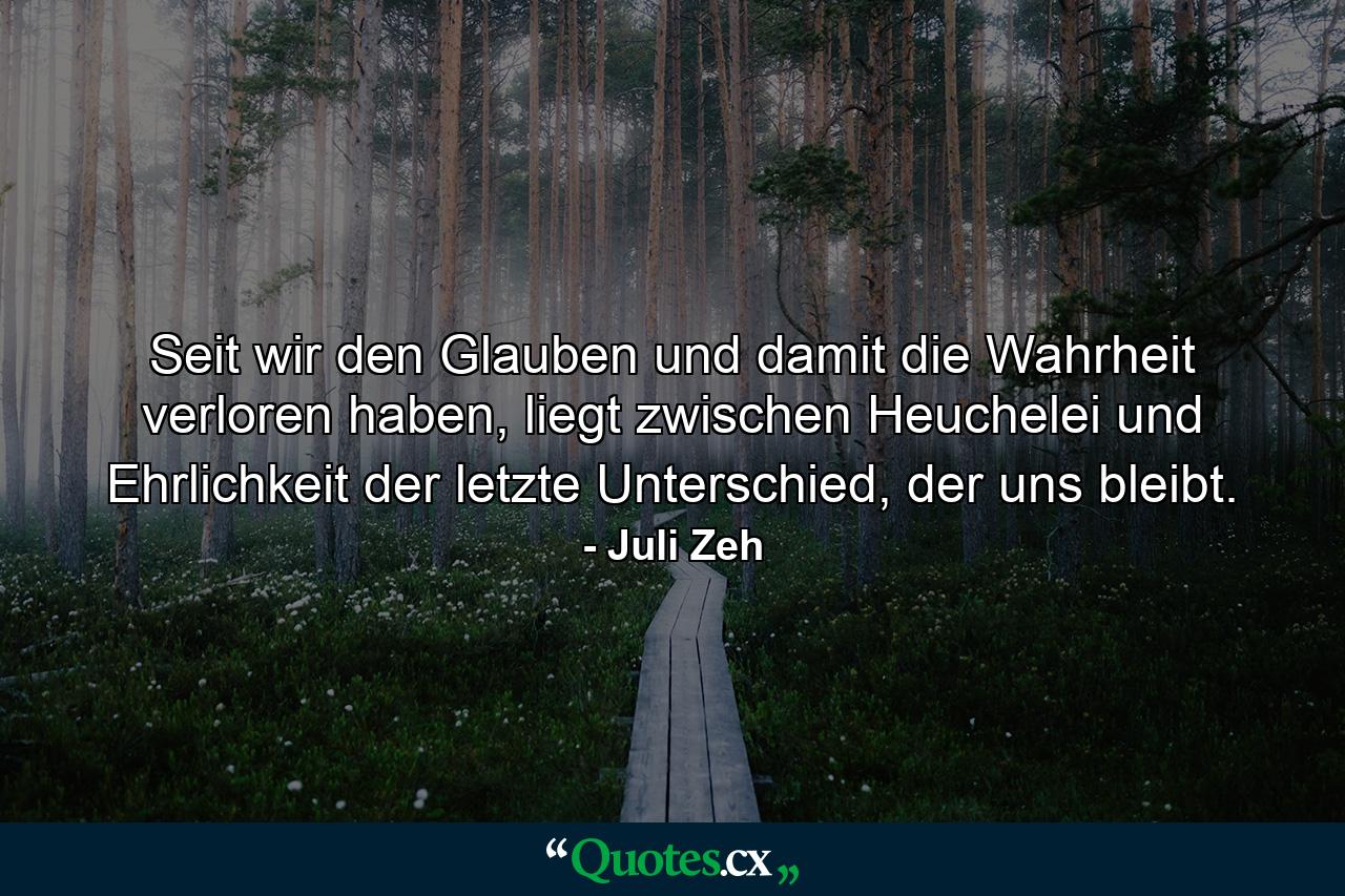 Seit wir den Glauben und damit die Wahrheit verloren haben, liegt zwischen Heuchelei und Ehrlichkeit der letzte Unterschied, der uns bleibt. - Quote by Juli Zeh