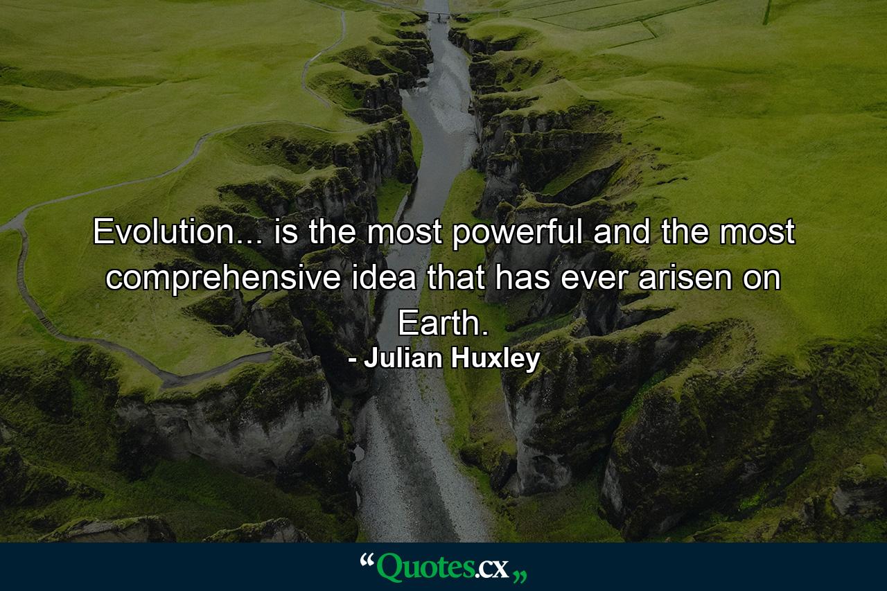 Evolution... is the most powerful and the most comprehensive idea that has ever arisen on Earth. - Quote by Julian Huxley